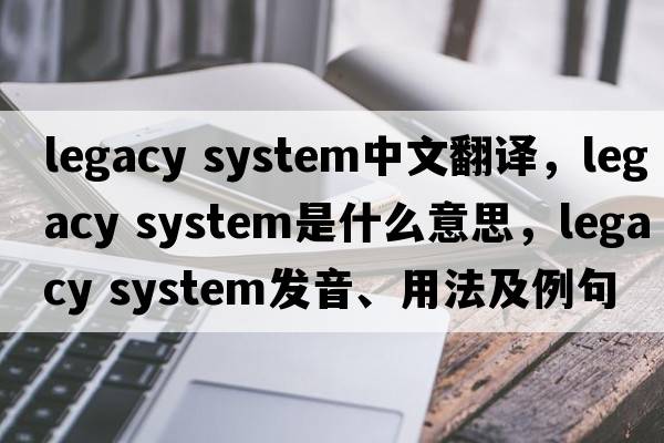 legacy system中文翻译，legacy system是什么意思，legacy system发音、用法及例句