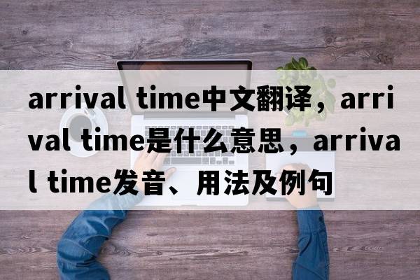 arrival time中文翻译，arrival time是什么意思，arrival time发音、用法及例句