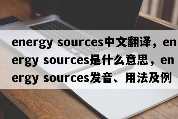 energy sources中文翻译，energy sources是什么意思，energy sources发音、用法及例句