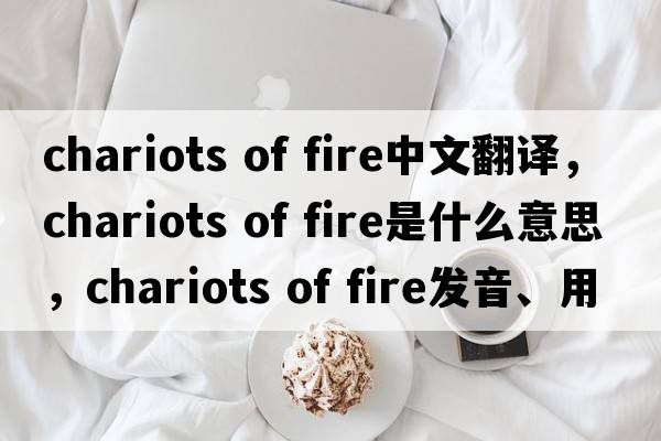 chariots of fire中文翻译，chariots of fire是什么意思，chariots of fire发音、用法及例句