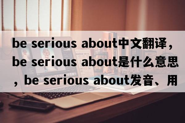 be serious about中文翻译，be serious about是什么意思，be serious about发音、用法及例句