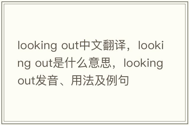 looking out中文翻译，looking out是什么意思，looking out发音、用法及例句