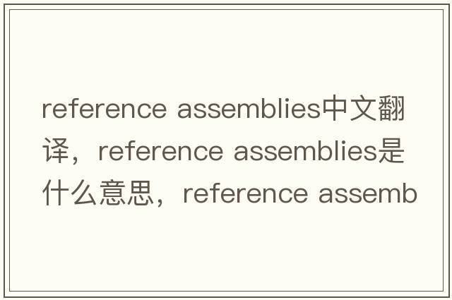 reference assemblies中文翻译，reference assemblies是什么意思，reference assemblies发音、用法及例句