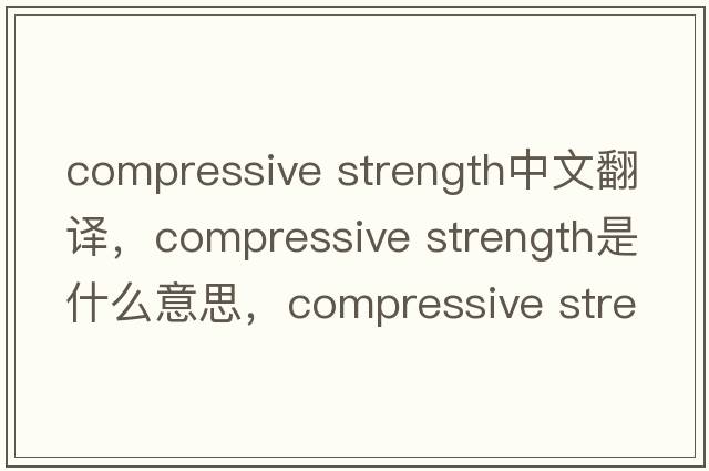compressive strength中文翻译，compressive strength是什么意思，compressive strength发音、用法及例句