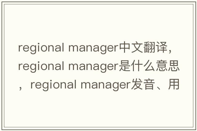 regional manager中文翻译，regional manager是什么意思，regional manager发音、用法及例句