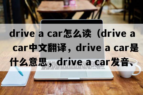 drive a car怎么读（drive a car中文翻译，drive a car是什么意思，drive a car发音、用法及例句）
