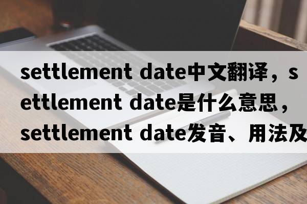 settlement date中文翻译，settlement date是什么意思，settlement date发音、用法及例句