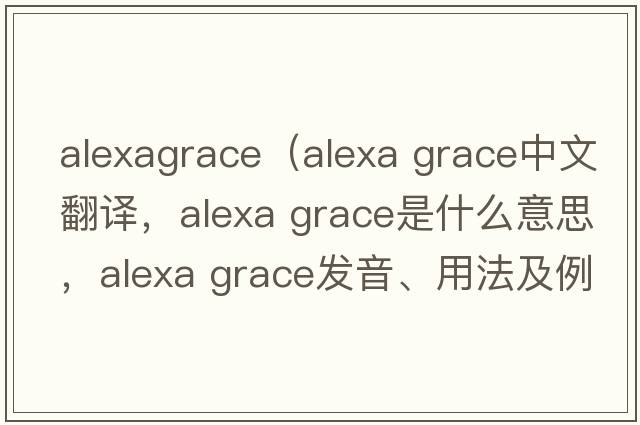 alexagrace（Alexa Grace中文翻译，Alexa Grace是什么意思，Alexa Grace发音、用法及例句）