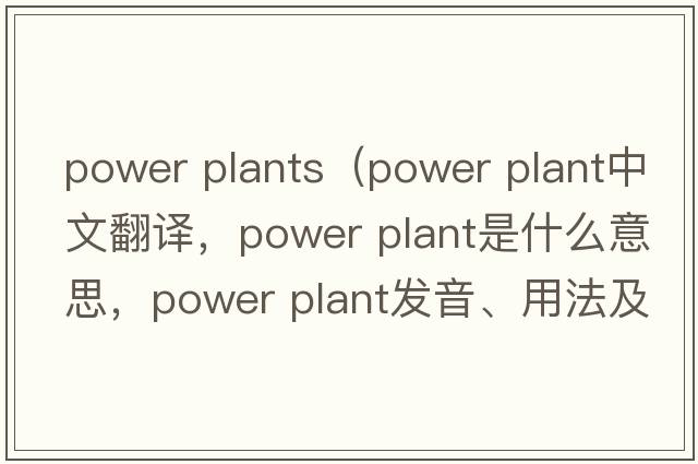 power plants（power plant中文翻译，power plant是什么意思，power plant发音、用法及例句）