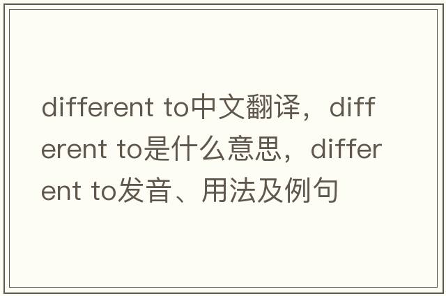different to中文翻译，different to是什么意思，different to发音、用法及例句