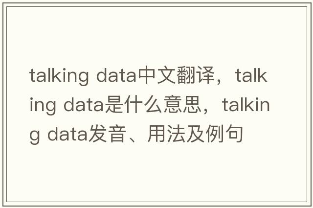 talking data中文翻译，talking data是什么意思，talking data发音、用法及例句