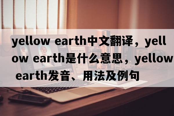 yellow earth中文翻译，yellow earth是什么意思，yellow earth发音、用法及例句