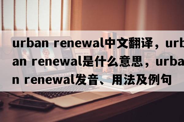 urban renewal中文翻译，urban renewal是什么意思，urban renewal发音、用法及例句