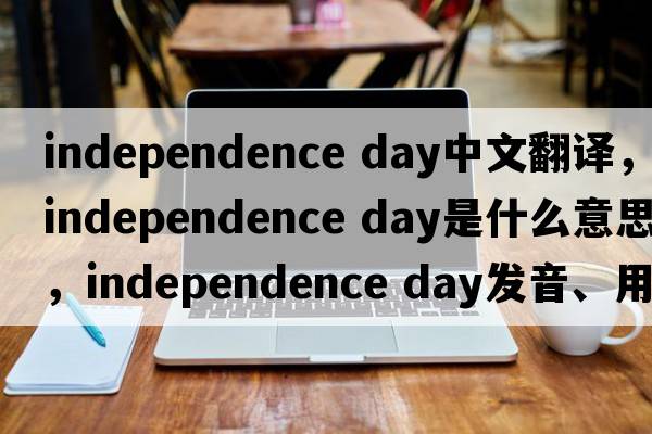 independence day中文翻译，independence day是什么意思，independence day发音、用法及例句