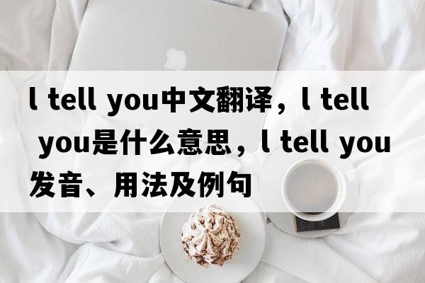 l tell you中文翻译，l tell you是什么意思，l tell you发音、用法及例句