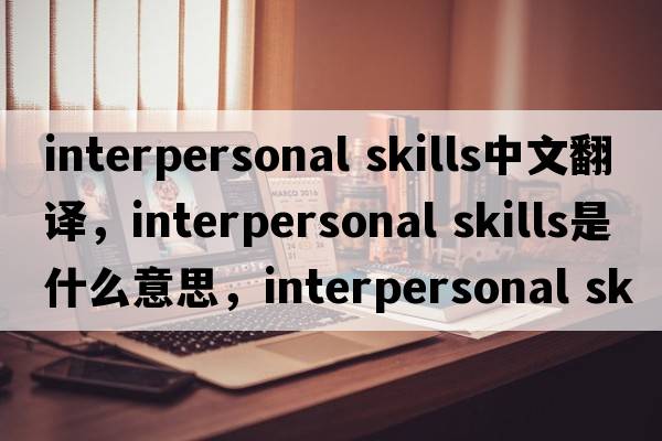 interpersonal skills中文翻译，interpersonal skills是什么意思，interpersonal skills发音、用法及例句