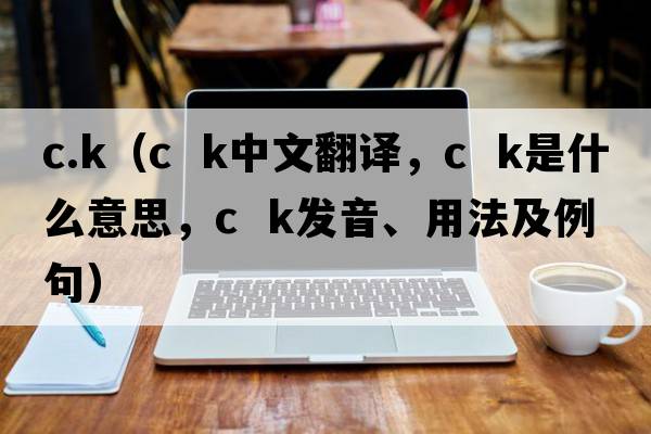 c.k（c  k中文翻译，c  k是什么意思，c  k发音、用法及例句）