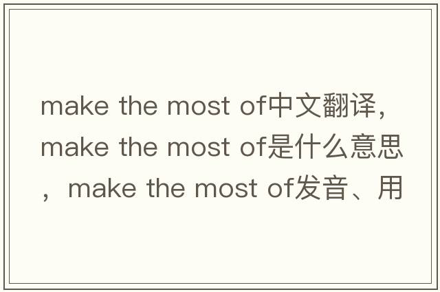 make the most of中文翻译，make the most of是什么意思，make the most of发音、用法及例句