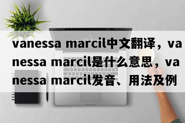 vanessa marcil中文翻译，vanessa marcil是什么意思，vanessa marcil发音、用法及例句