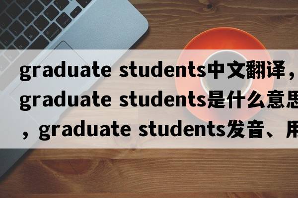graduate students中文翻译，graduate students是什么意思，graduate students发音、用法及例句
