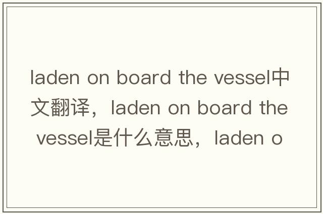 laden on board the vessel中文翻译，laden on board the vessel是什么意思，laden on board the vessel发音、用法及例句