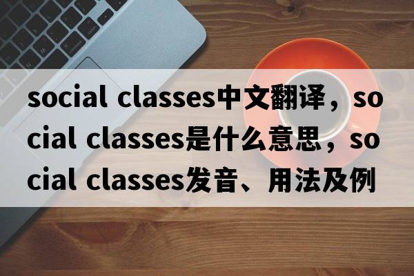 social classes中文翻译，social classes是什么意思，social classes发音、用法及例句