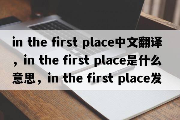 in the first place中文翻译，in the first place是什么意思，in the first place发音、用法及例句