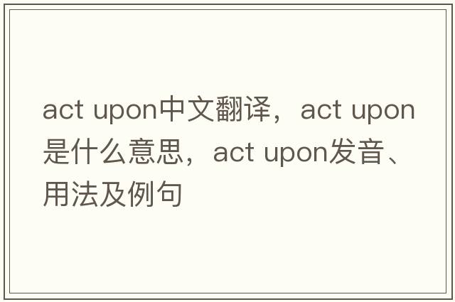 act upon中文翻译，act upon是什么意思，act upon发音、用法及例句