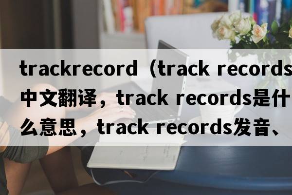 trackrecord（track records中文翻译，track records是什么意思，track records发音、用法及例句）