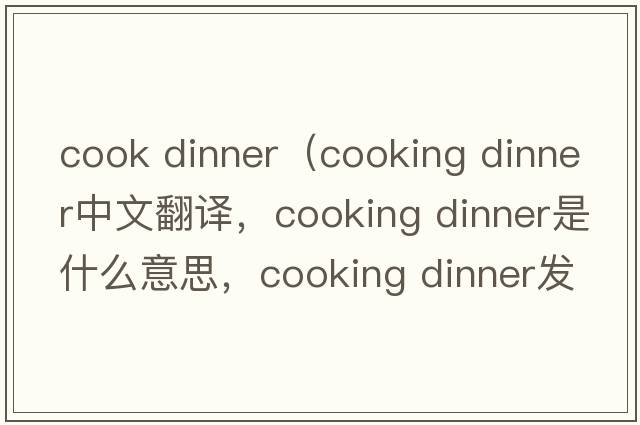 cook dinner（cooking dinner中文翻译，cooking dinner是什么意思，cooking dinner发音、用法及例句）