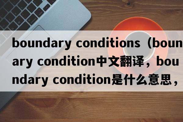 boundary conditions（boundary condition中文翻译，boundary condition是什么意思，boundary condition发音、用法及例句）
