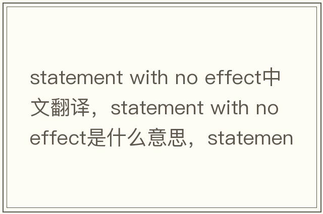statement with no effect中文翻译，statement with no effect是什么意思，statement with no effect发音、用法及例句