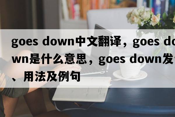 goes down中文翻译，goes down是什么意思，goes down发音、用法及例句