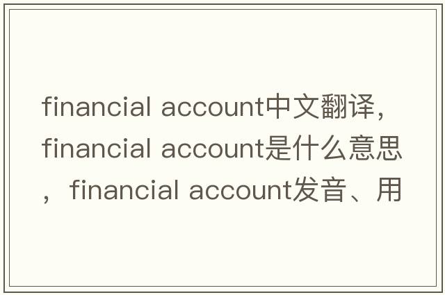 financial account中文翻译，financial account是什么意思，financial account发音、用法及例句