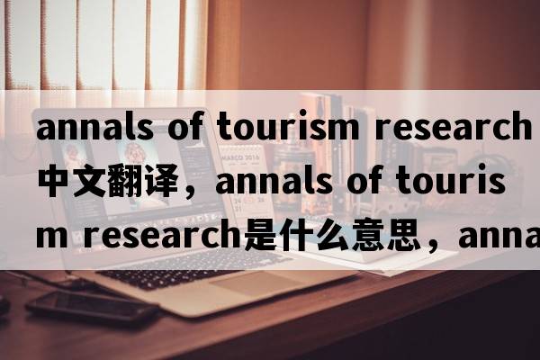 annals of tourism research中文翻译，annals of tourism research是什么意思，annals of tourism research发音、用法及例句