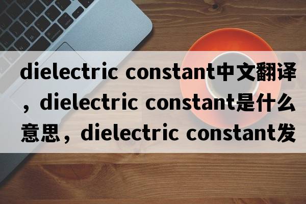 dielectric constant中文翻译，dielectric constant是什么意思，dielectric constant发音、用法及例句