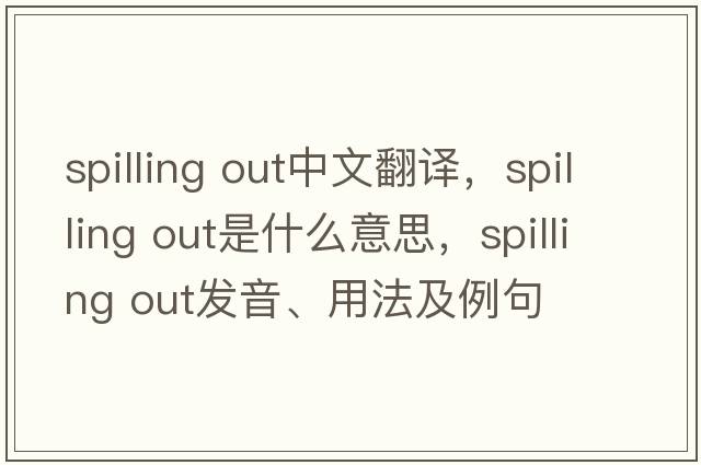 spilling out中文翻译，spilling out是什么意思，spilling out发音、用法及例句