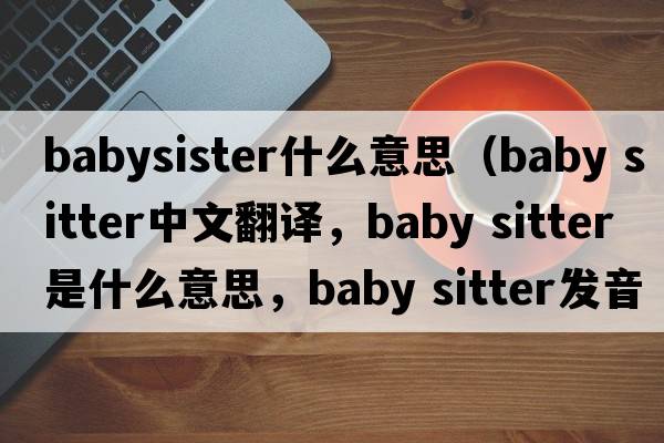 babysister什么意思（baby sitter中文翻译，baby sitter是什么意思，baby sitter发音、用法及例句）