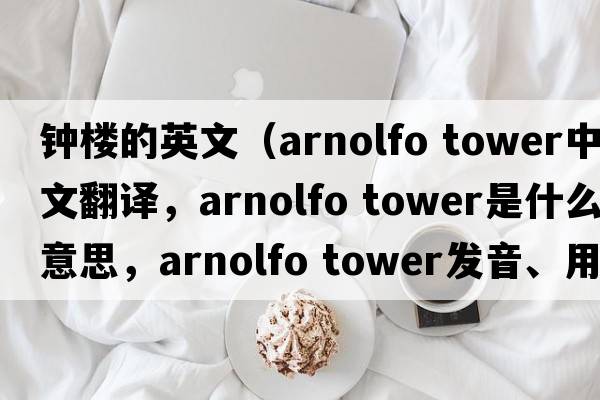 钟楼的英文（arnolfo tower中文翻译，arnolfo tower是什么意思，arnolfo tower发音、用法及例句）