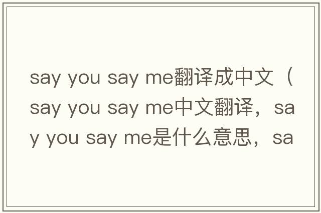 say you say me翻译成中文（say you say me中文翻译，say you say me是什么意思，say you say me发音、用法及例句）