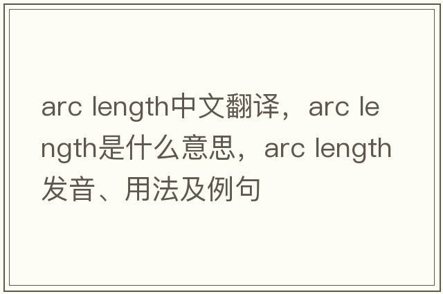 arc length中文翻译，arc length是什么意思，arc length发音、用法及例句