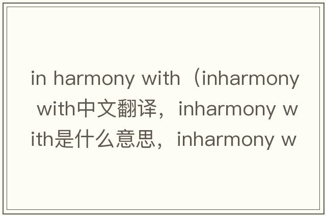 in harmony with（inharmony with中文翻译，inharmony with是什么意思，inharmony with发音、用法及例句）