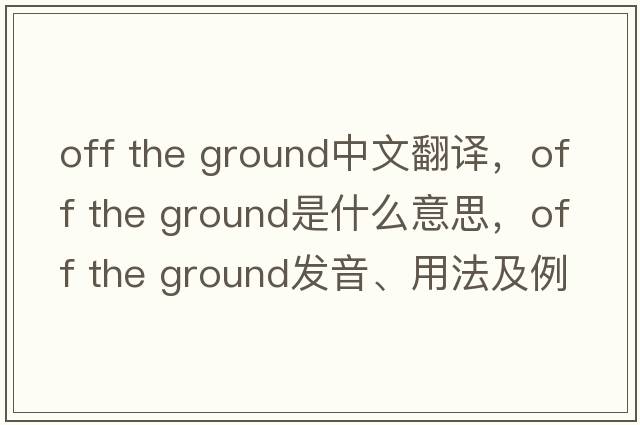 off the ground中文翻译，off the ground是什么意思，off the ground发音、用法及例句