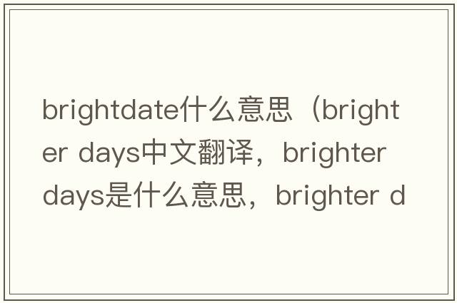 brightdate什么意思（brighter days中文翻译，brighter days是什么意思，brighter days发音、用法及例句）