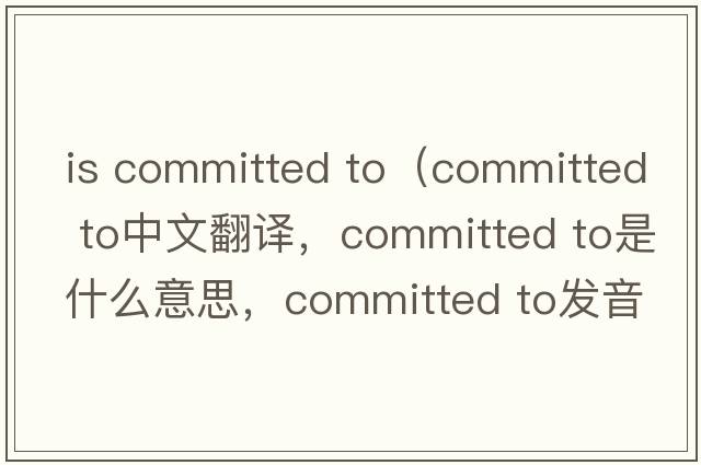 is committed to（committed to中文翻译，committed to是什么意思，committed to发音、用法及例句）