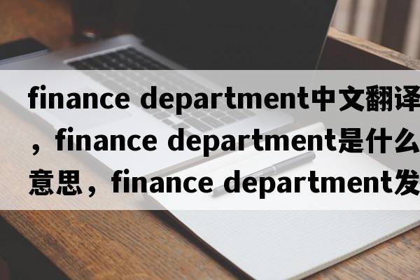 finance department中文翻译，finance department是什么意思，finance department发音、用法及例句