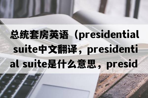 总统套房英语（presidential suite中文翻译，presidential suite是什么意思，presidential suite发音、用法及例句）