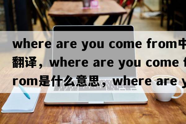 where are you come from中文翻译，where are you come from是什么意思，where are you come from发音、用法及例句