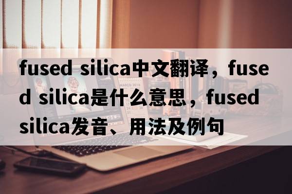 fused silica中文翻译，fused silica是什么意思，fused silica发音、用法及例句
