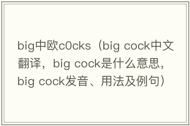 big中欧c0cks（big cock中文翻译，big cock是什么意思，big cock发音、用法及例句）